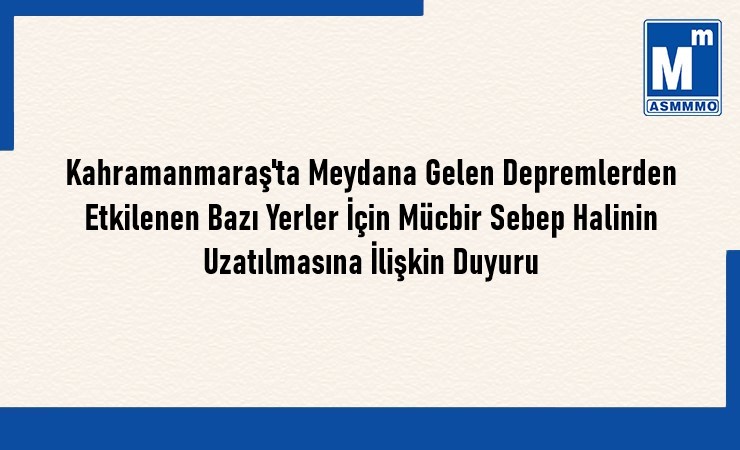 Kahramanmaraş’ta Meydana Gelen Depremlerden Etkilenen Bazı Yerler İçin Mücbir Sebep Halinin Uzatılmasına İlişkin Duyuru